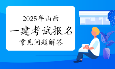 2025年山西一級建造師考試報(bào)名常見問題權(quán)威解答及票據(jù)信息咨詢服務(wù)指南
